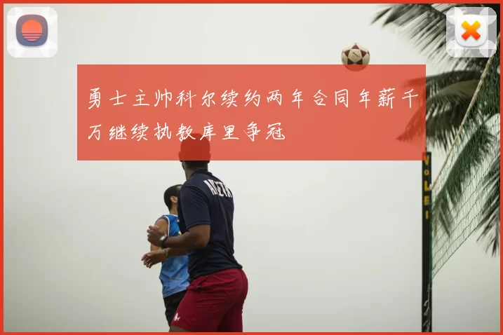 勇士主帅科尔续约两年合同年薪千万继续执教库里争冠