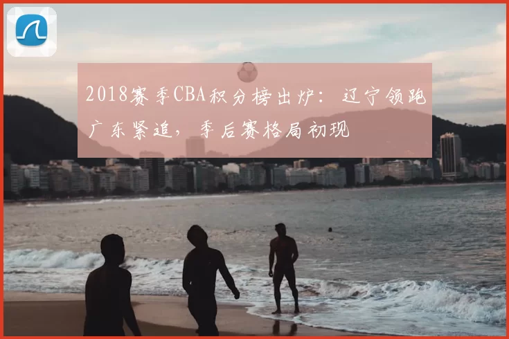 2018赛季CBA积分榜出炉:辽宁领跑广东紧追,季后赛格局初现
