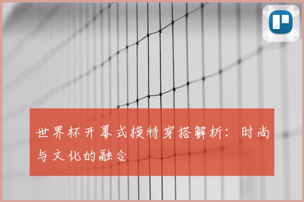 世界杯开幕式模特穿搭解析:时尚与文化的融合