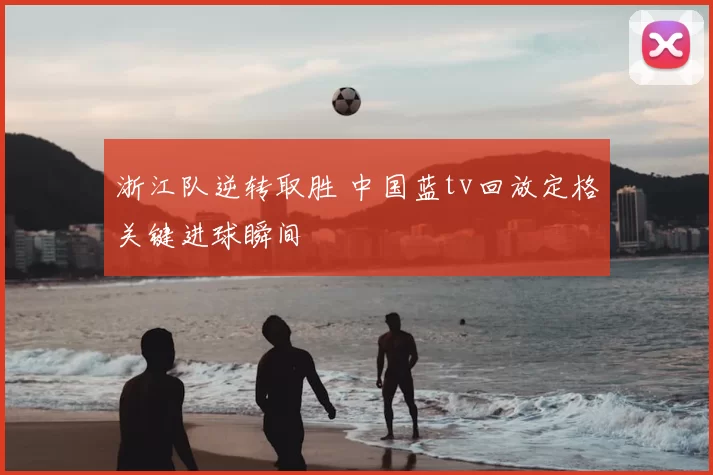 浙江队逆转取胜 中国蓝tv回放定格关键进球瞬间
