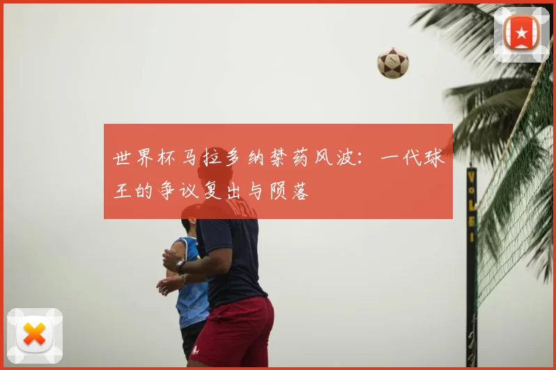 世界杯马拉多纳禁药风波：一代球王的争议复出与陨落