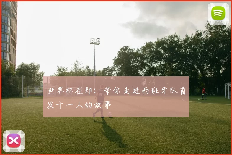 世界杯在即:带你走进西班牙队首发十一人的故事