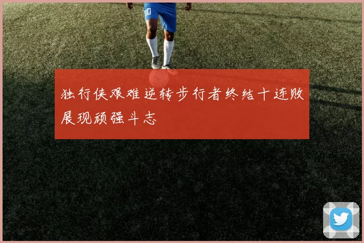 独行侠艰难逆转步行者终结十连败展现顽强斗志