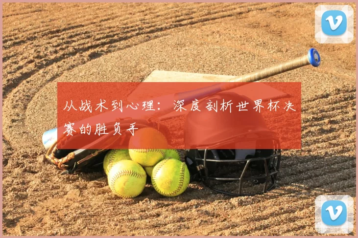 从战术到心理:深度剖析世界杯决赛的胜负手