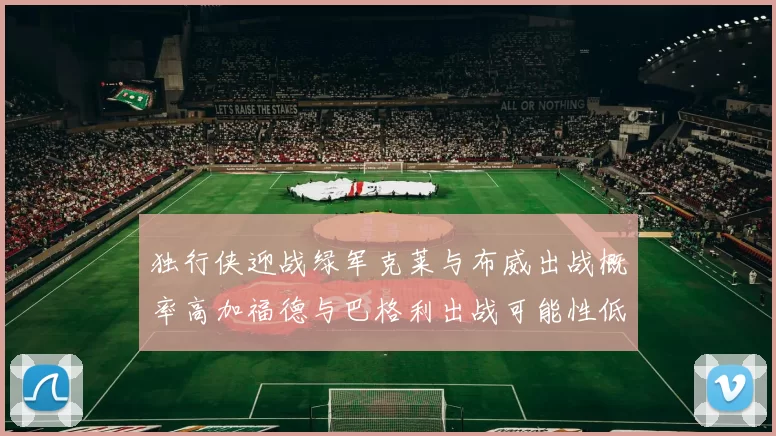 独行侠迎战绿军克莱与布威出战概率高加福德与巴格利出战可能性低
