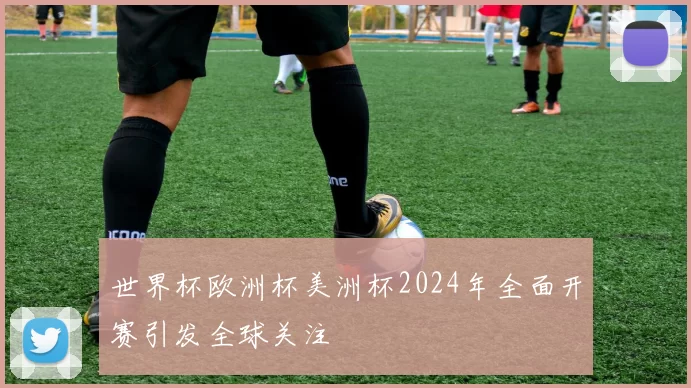 世界杯欧洲杯美洲杯2024年全面开赛引发全球关注