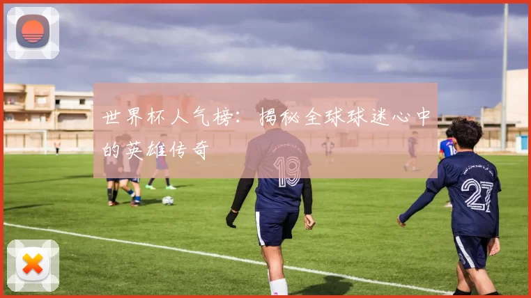 世界杯人气榜：揭秘全球球迷心中的英雄传奇