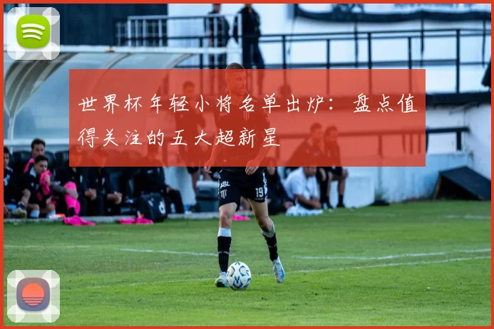 世界杯年轻小将名单出炉:盘点值得关注的五大超新星