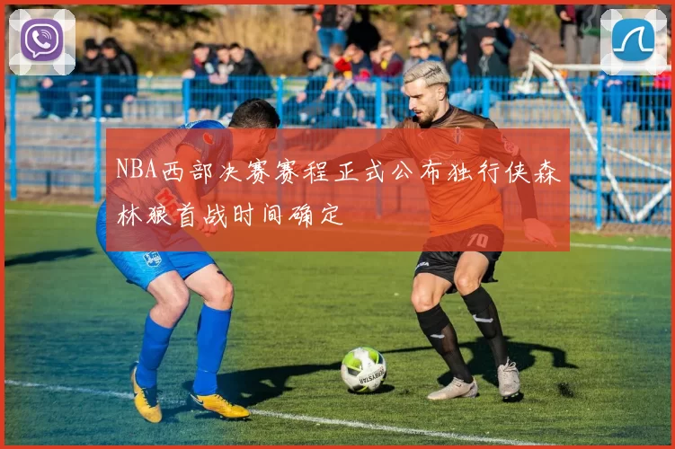 NBA西部决赛赛程正式公布独行侠森林狼首战时间确定