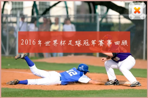 2016年世界杯足球冠军赛事回顾