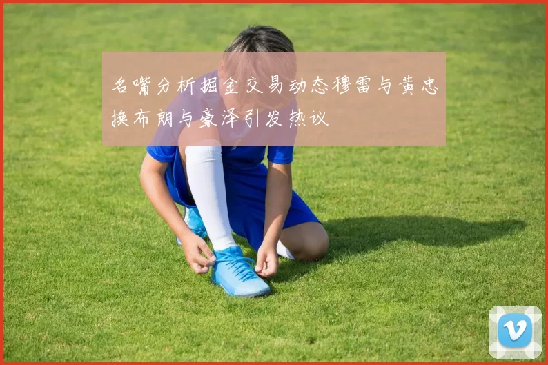名嘴分析掘金交易动态穆雷与黄忠换布朗与豪泽引发热议
