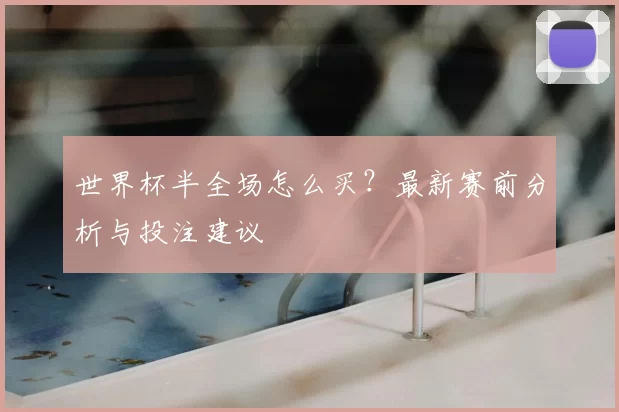 世界杯半全场怎么买?最新赛前分析与投注建议