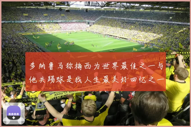 多纳鲁马称梅西为世界最佳之一与他共踢球是我人生最美好回忆之一