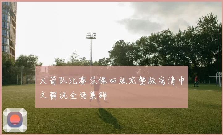 火箭队比赛录像回放完整版高清中文解说全场集锦