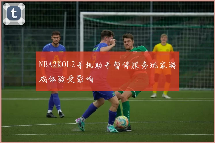 NBA2KOL2手机助手暂停服务玩家游戏体验受影响