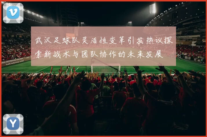 武汉足球队灵活性变革引发热议探索新战术与团队协作的未来发展
