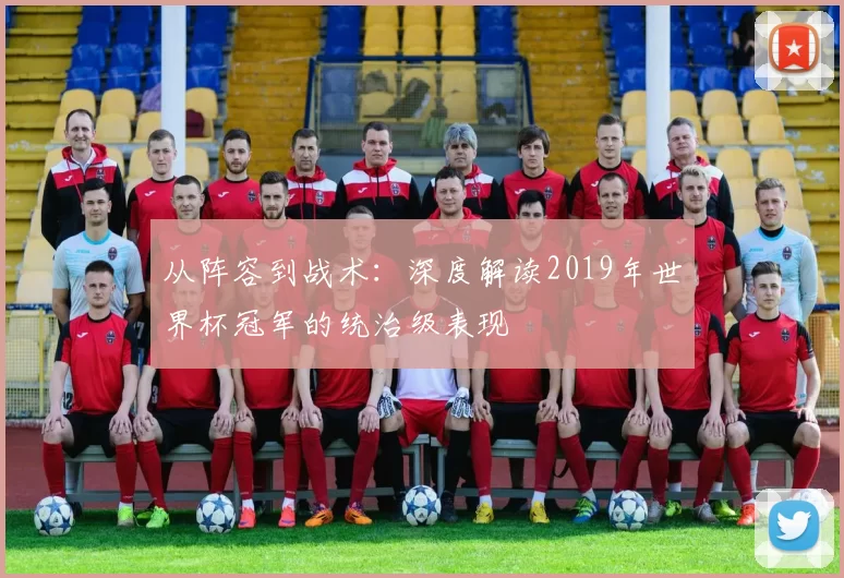 从阵容到战术:深度解读2019年世界杯冠军的统治级表现