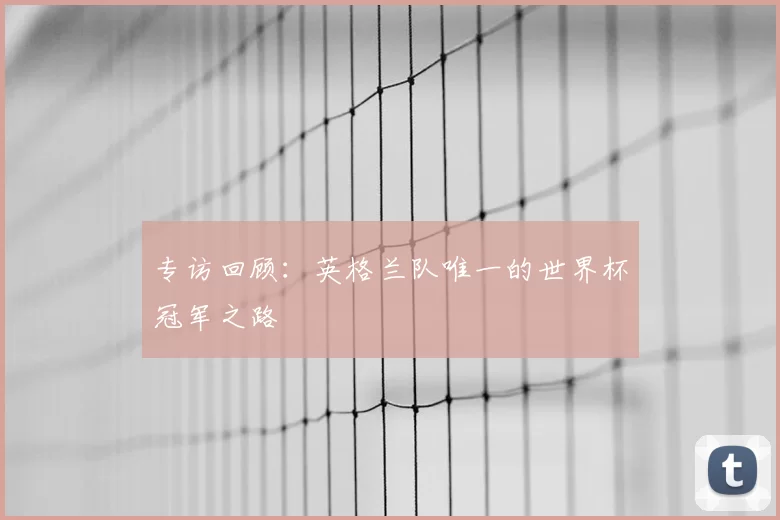 专访回顾:英格兰队唯一的世界杯冠军之路