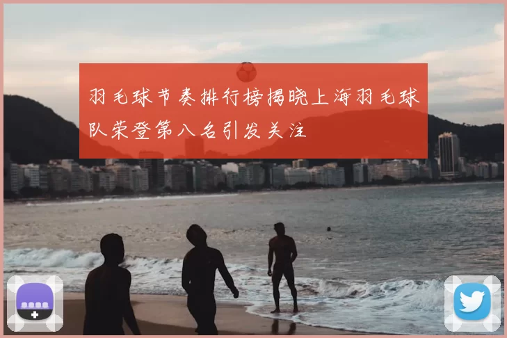 羽毛球节奏排行榜揭晓上海羽毛球队荣登第八名引发关注