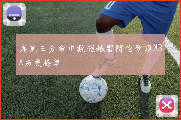 库里三分命中数超越雷阿伦登顶NBA历史榜单