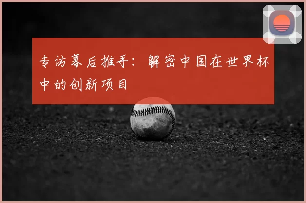 专访幕后推手：解密中国在世界杯中的创新项目