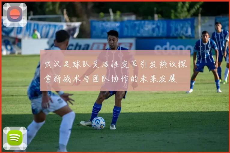 武汉足球队灵活性变革引发热议探索新战术与团队协作的未来发展
