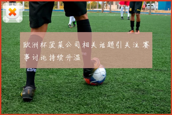 欧洲杯菠菜公司相关话题引关注 赛事讨论持续升温