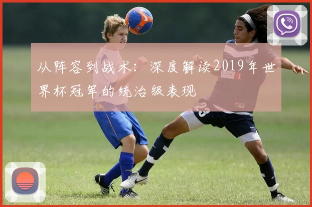 从阵容到战术:深度解读2019年世界杯冠军的统治级表现