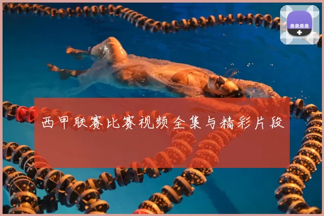 西甲联赛比赛视频全集与精彩片段