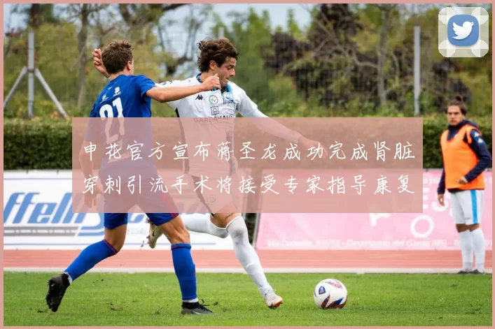 申花官方宣布蒋圣龙成功完成肾脏穿刺引流手术将接受专家指导康复治疗