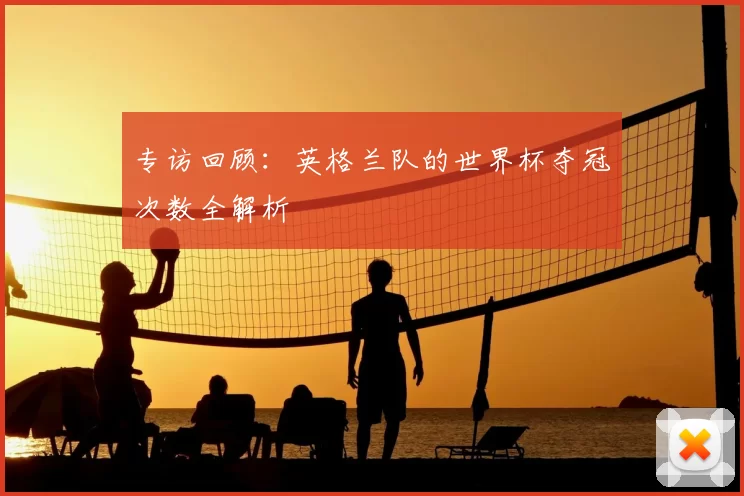 专访回顾:英格兰队的世界杯夺冠次数全解析