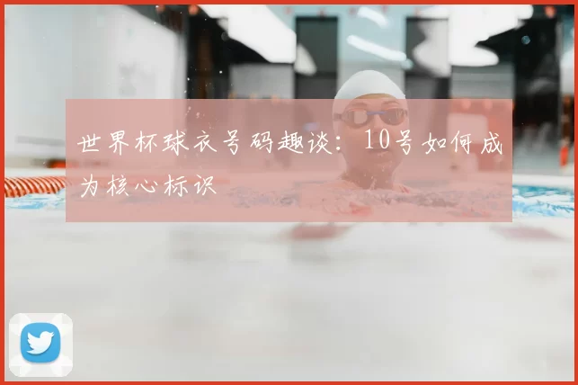 世界杯球衣号码趣谈:10号如何成为核心标识