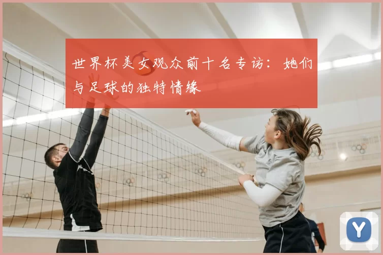世界杯美女观众前十名专访:她们与足球的独特情缘