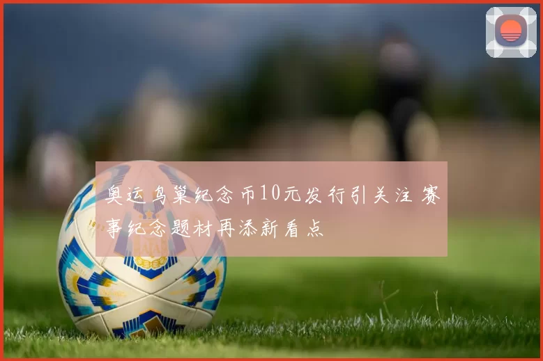 奥运鸟巢纪念币10元发行引关注 赛事纪念题材再添新看点