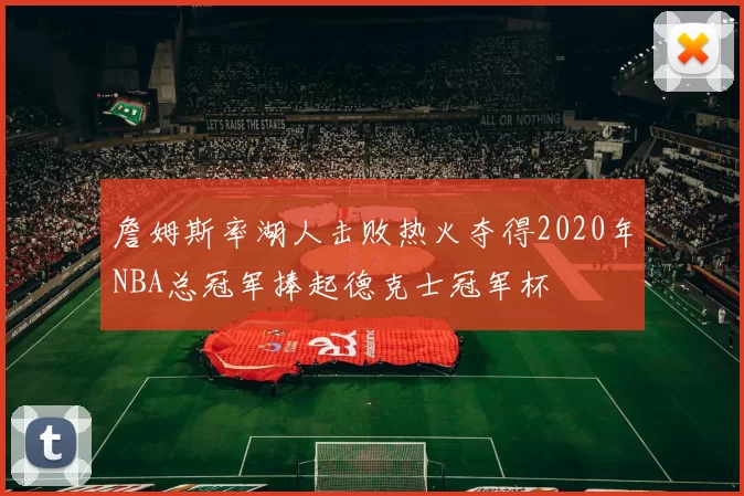 詹姆斯率湖人击败热火夺得2020年NBA总冠军捧起德克士冠军杯