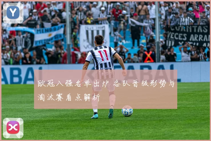 欧冠八强名单出炉 各队晋级形势与淘汰赛看点解析