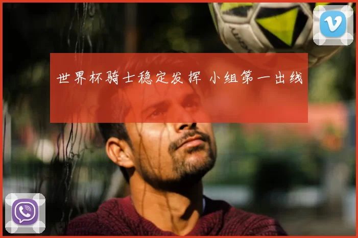 世界杯骑士稳定发挥 小组第一出线