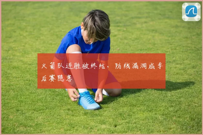 火箭队连胜被终结,防线漏洞成季后赛隐患