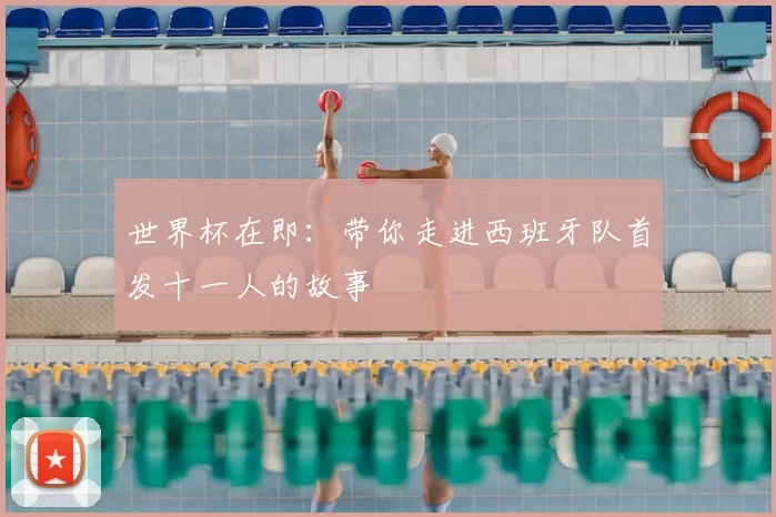 世界杯在即:带你走进西班牙队首发十一人的故事