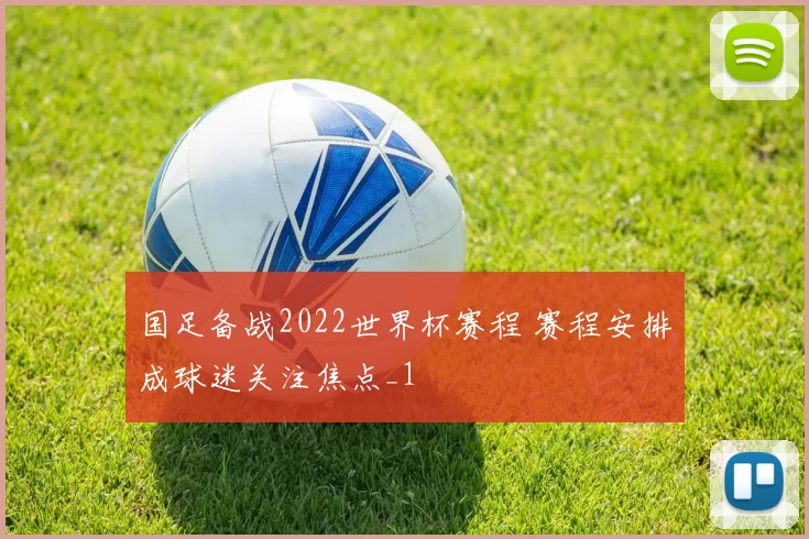 国足备战2022世界杯赛程 赛程安排成球迷关注焦点_1