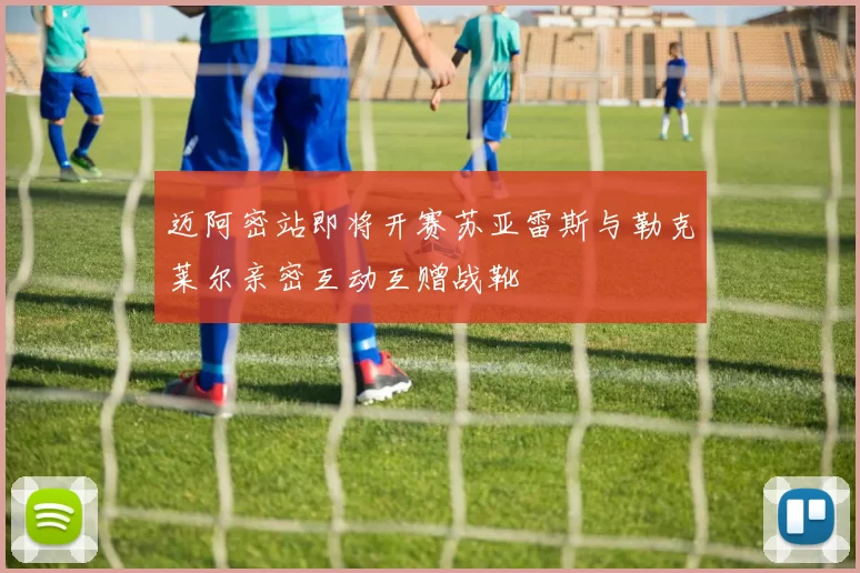 迈阿密站即将开赛苏亚雷斯与勒克莱尔亲密互动互赠战靴