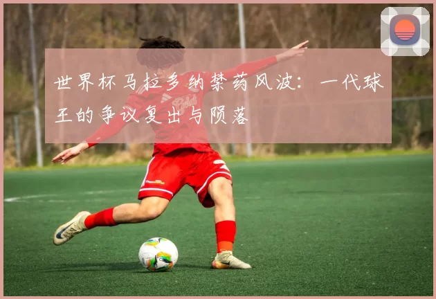世界杯马拉多纳禁药风波：一代球王的争议复出与陨落