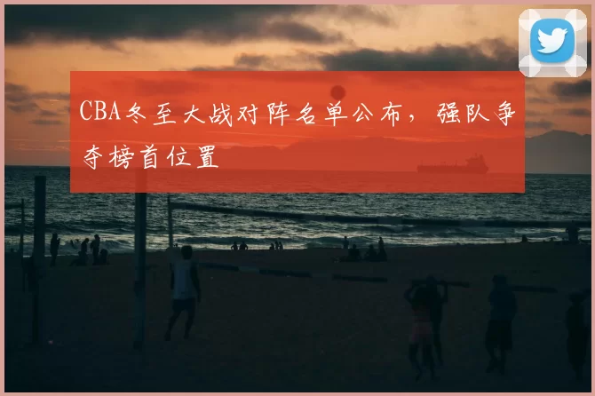 CBA冬至大战对阵名单公布,强队争夺榜首位置