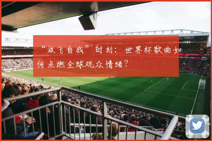 “放飞自我”时刻:世界杯歌曲如何点燃全球观众情绪?