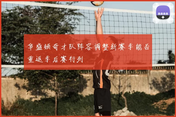 华盛顿奇才队阵容调整新赛季能否重返季后赛行列