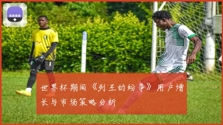 世界杯期间《列王的纷争》用户增长与市场策略分析