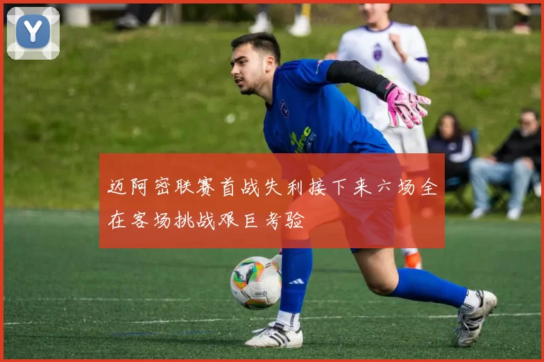 迈阿密联赛首战失利接下来六场全在客场挑战艰巨考验