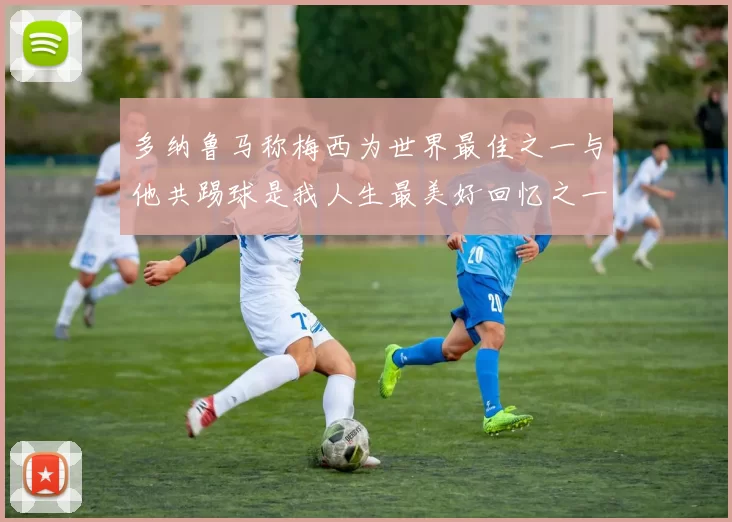 多纳鲁马称梅西为世界最佳之一与他共踢球是我人生最美好回忆之一