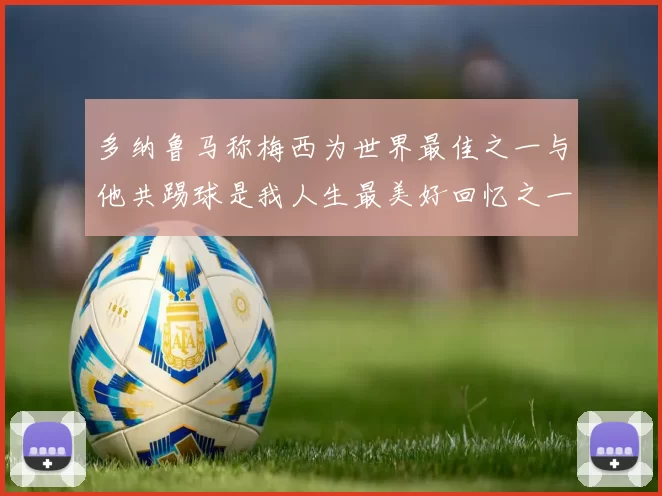多纳鲁马称梅西为世界最佳之一与他共踢球是我人生最美好回忆之一