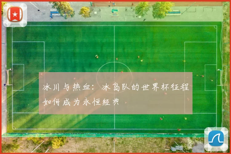冰川与热血:冰岛队的世界杯征程如何成为永恒经典
